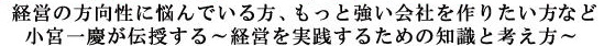 経営の方向性に悩んでいる方、もっと強い会社を作りたい方など小宮一慶が伝授する〜経営を実践するための知識と考え方